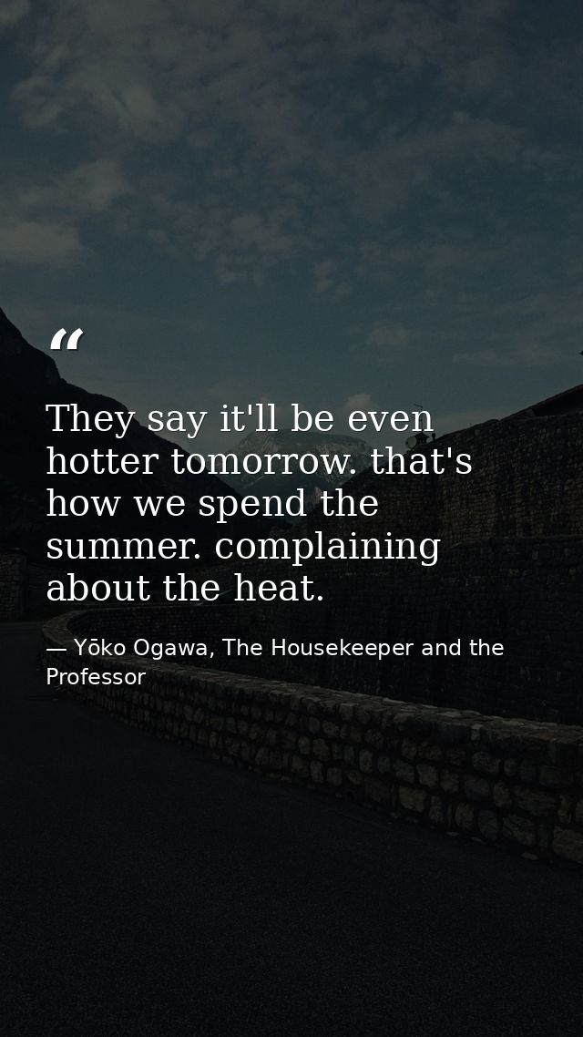 They say it'll be even hotter tomorrow. that's how we spend the summer. complaining about the heat. — Yōko Ogawa, The Housekeeper and the Professor