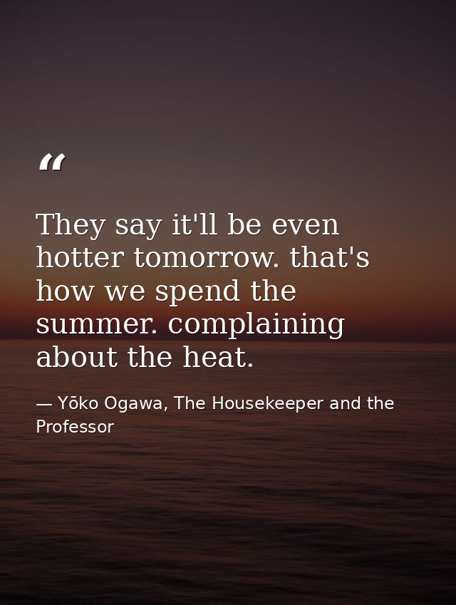 They say it'll be even hotter tomorrow. that's how we spend the summer. complaining about the heat. — Yōko Ogawa, The Housekeeper and the Professor