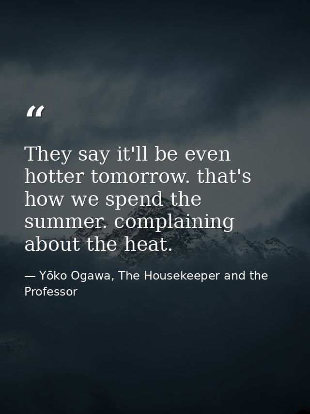 They say it'll be even hotter tomorrow. that's how we spend the summer. complaining about the heat. — Yōko Ogawa, The Housekeeper and the Professor