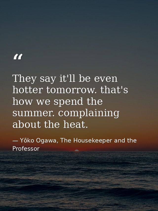 They say it'll be even hotter tomorrow. that's how we spend the summer. complaining about the heat. — Yōko Ogawa, The Housekeeper and the Professor