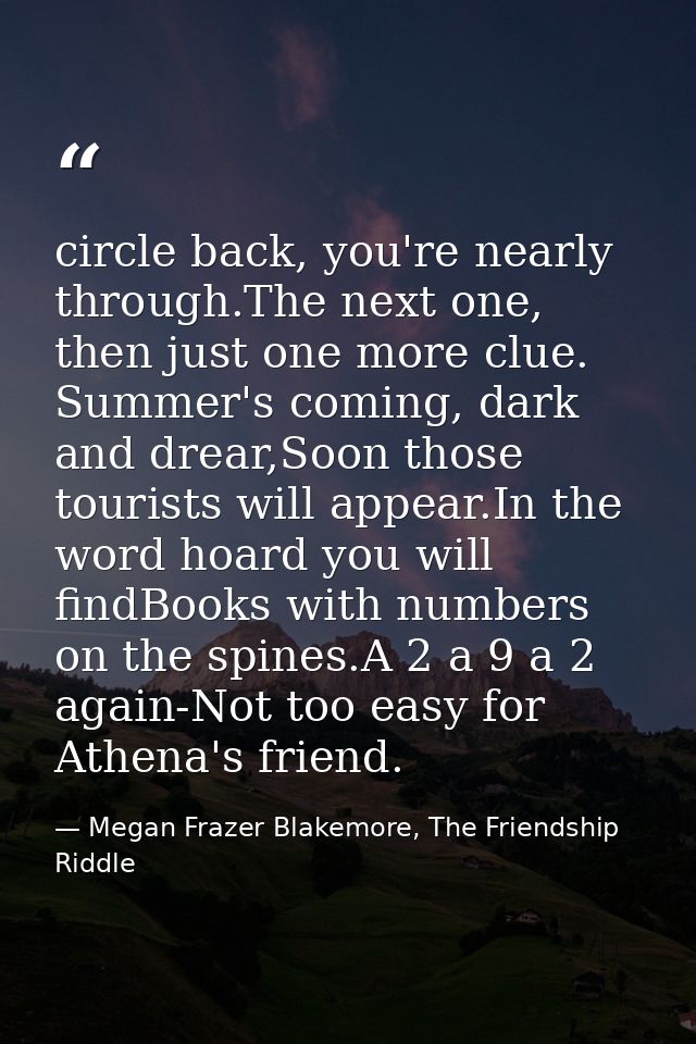 circle back, you're nearly through.The next one, then just one more clue. Summer's coming, dark and drear,Soon those tou — Megan Frazer Blakemore, The Friendship Riddle