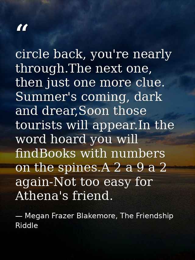 circle back, you're nearly through.The next one, then just one more clue. Summer's coming, dark and drear,Soon those tou — Megan Frazer Blakemore, The Friendship Riddle