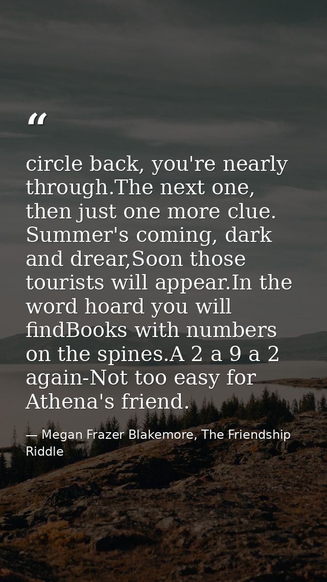 circle back, you're nearly through.The next one, then just one more clue. Summer's coming, dark and drear,Soon those tou — Megan Frazer Blakemore, The Friendship Riddle