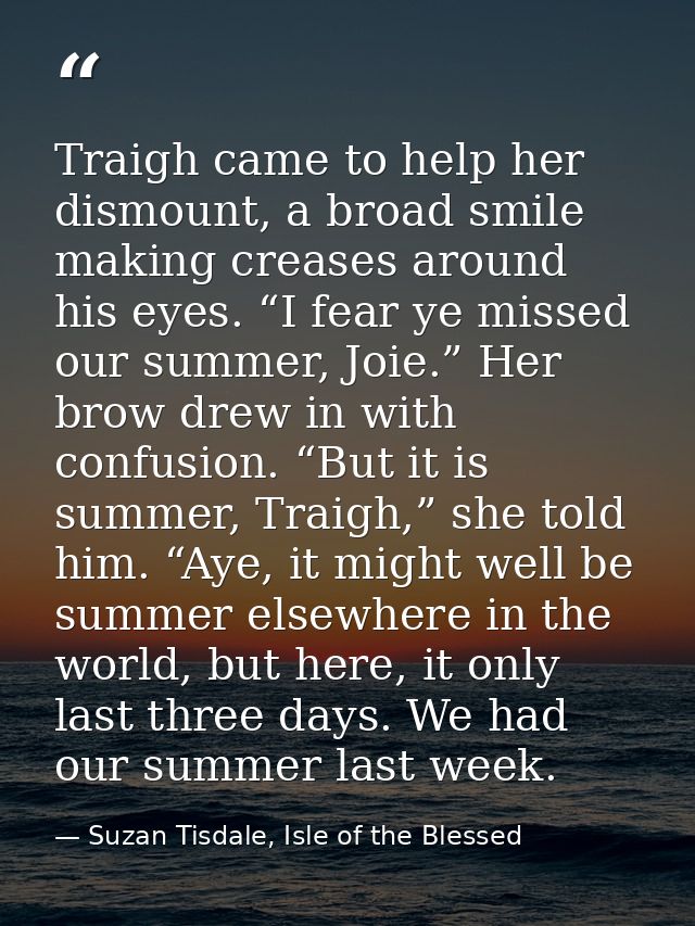 Traigh came to help her dismount, a broad smile making creases around his eyes. “I fear ye missed our summer, Joie.” Her — Suzan Tisdale, Isle of the Blessed