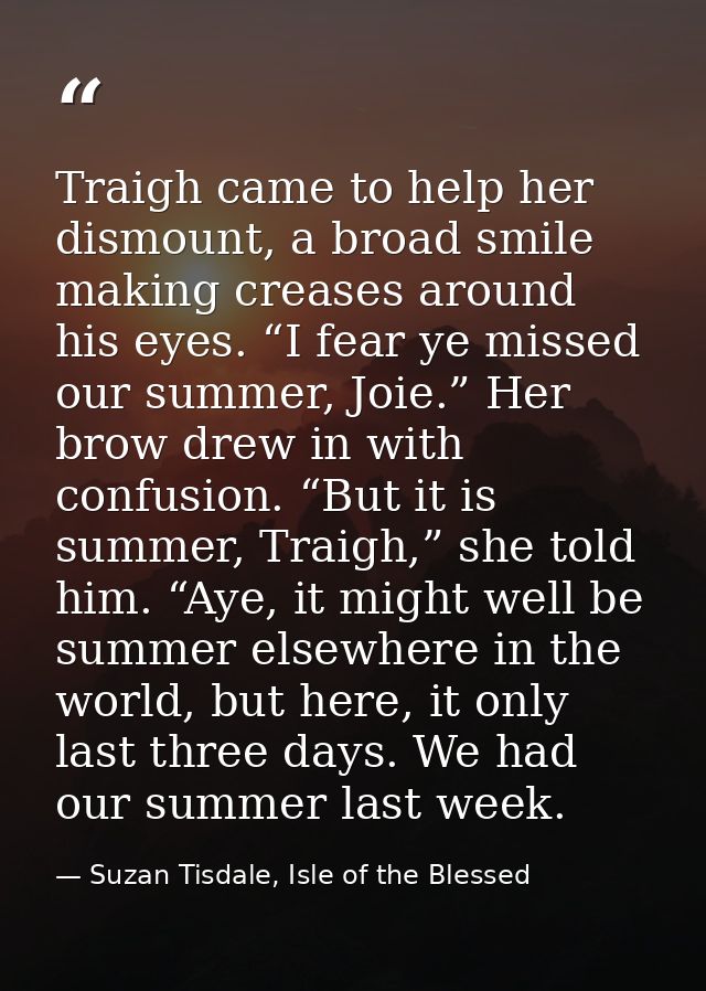 Traigh came to help her dismount, a broad smile making creases around his eyes. “I fear ye missed our summer, Joie.” Her — Suzan Tisdale, Isle of the Blessed