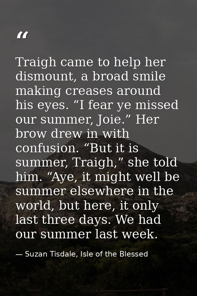 Traigh came to help her dismount, a broad smile making creases around his eyes. “I fear ye missed our summer, Joie.” Her — Suzan Tisdale, Isle of the Blessed