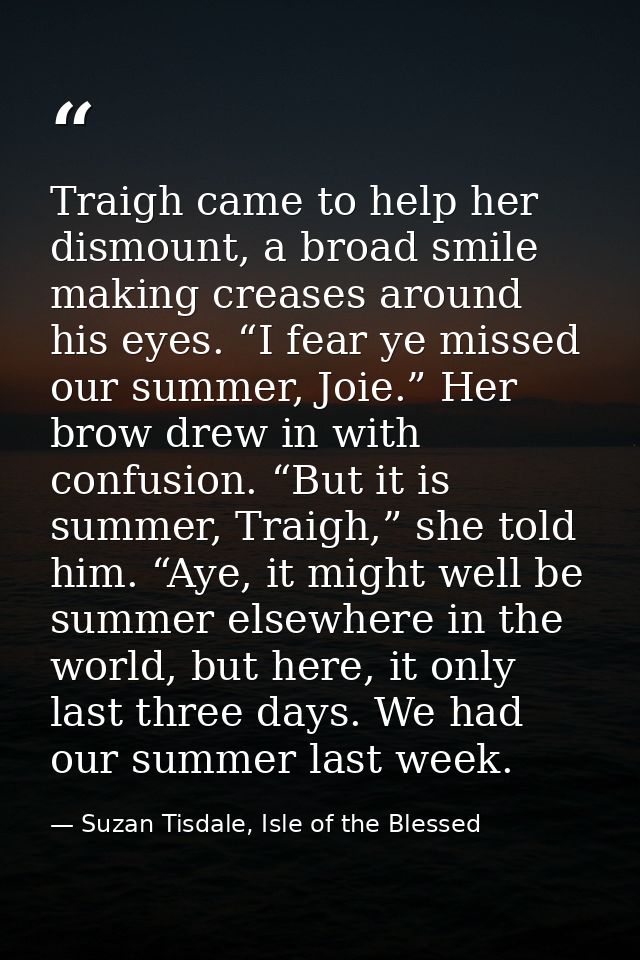 Traigh came to help her dismount, a broad smile making creases around his eyes. “I fear ye missed our summer, Joie.” Her — Suzan Tisdale, Isle of the Blessed