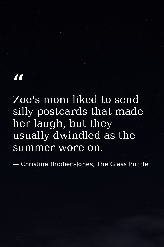 Zoe's mom liked to send silly postcards that made her laugh, but they usually dwindled as the summer wore on. — Christine Brodien-Jones, The Glass Puzzle