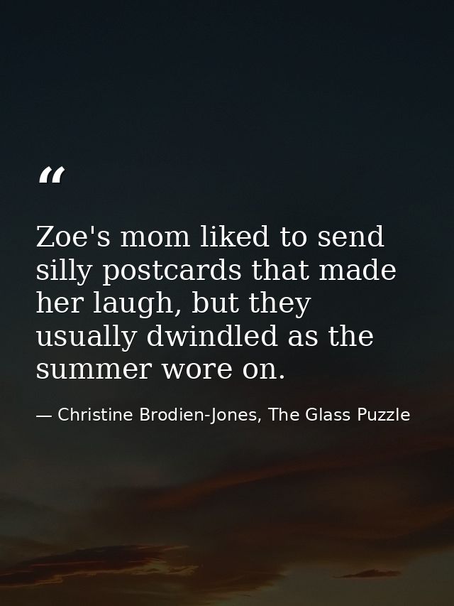 Zoe's mom liked to send silly postcards that made her laugh, but they usually dwindled as the summer wore on. — Christine Brodien-Jones, The Glass Puzzle