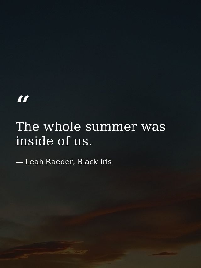 The whole summer was inside of us. — Leah Raeder, Black Iris