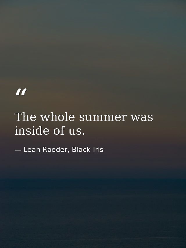 The whole summer was inside of us. — Leah Raeder, Black Iris