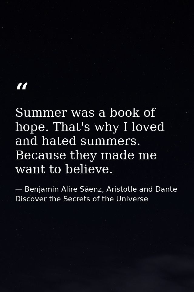 Summer was a book of hope. That's why I loved and hated summers. Because they made me want to believe. — Benjamin Alire Sáenz, Aristotle and Dante Discover the Secrets of the Universe