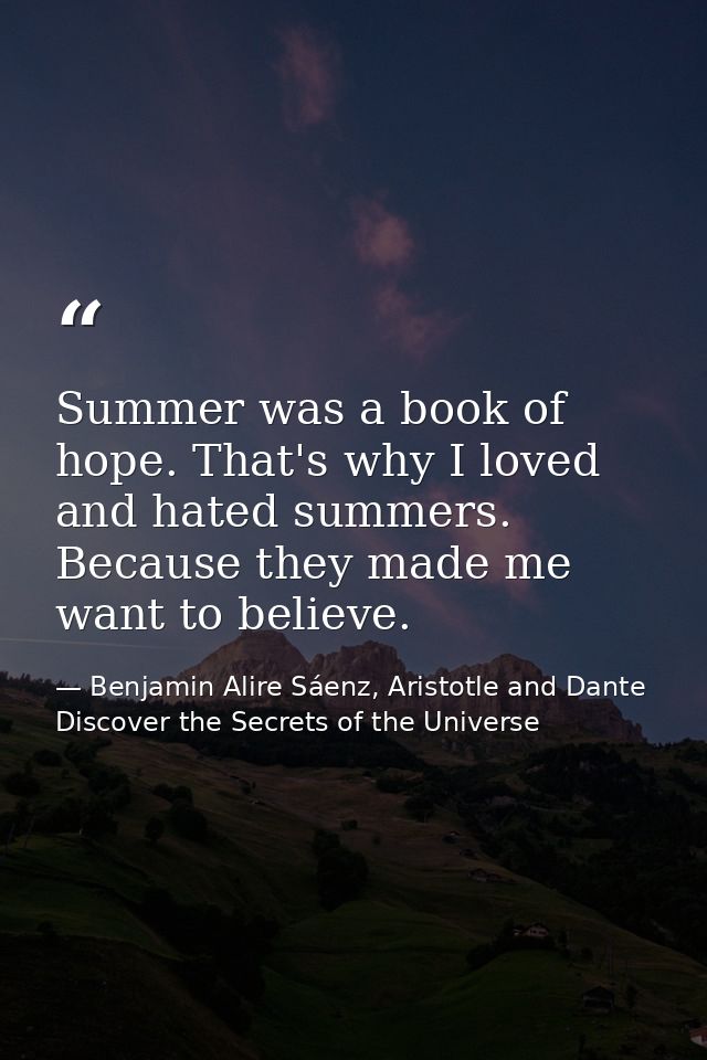 Summer was a book of hope. That's why I loved and hated summers. Because they made me want to believe. — Benjamin Alire Sáenz, Aristotle and Dante Discover the Secrets of the Universe