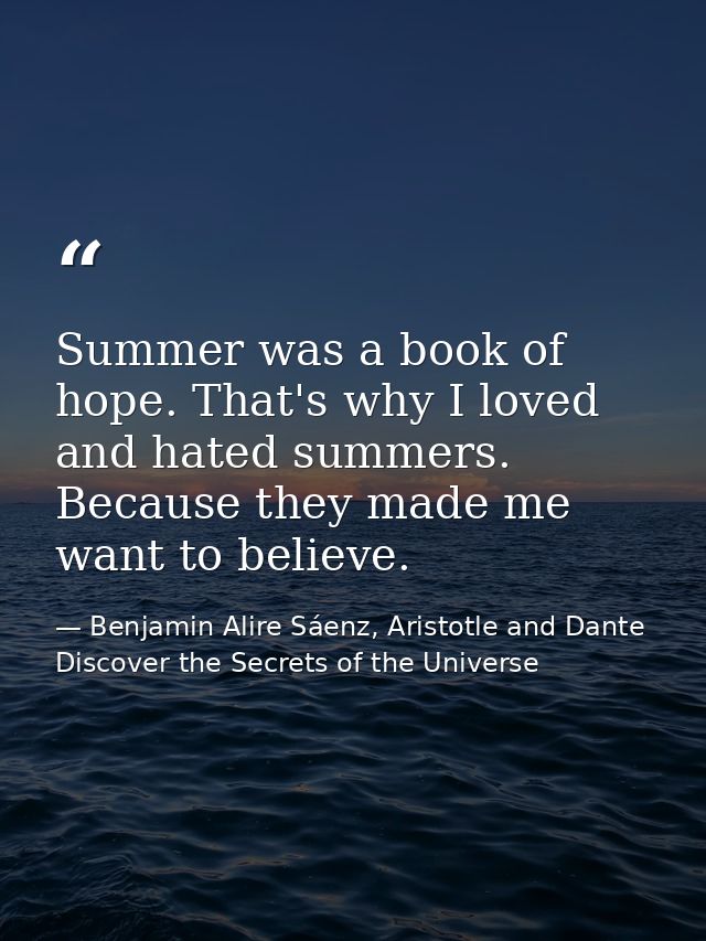 Summer was a book of hope. That's why I loved and hated summers. Because they made me want to believe. — Benjamin Alire Sáenz, Aristotle and Dante Discover the Secrets of the Universe