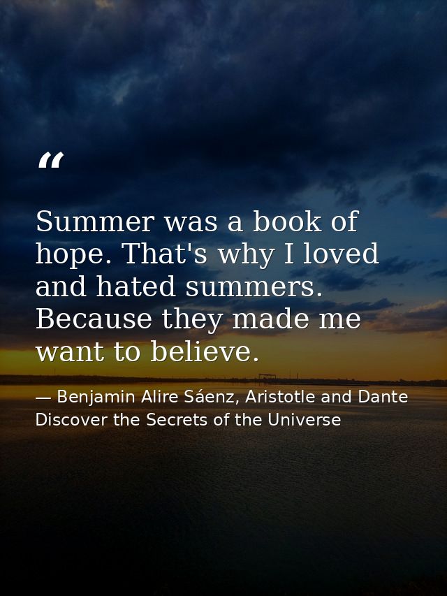Summer was a book of hope. That's why I loved and hated summers. Because they made me want to believe. — Benjamin Alire Sáenz, Aristotle and Dante Discover the Secrets of the Universe