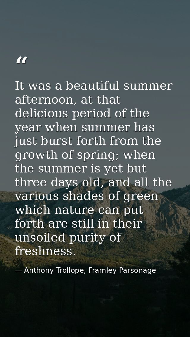 It was a beautiful summer afternoon, at that delicious period of the year when summer has just burst forth from the grow — Anthony Trollope, Framley Parsonage