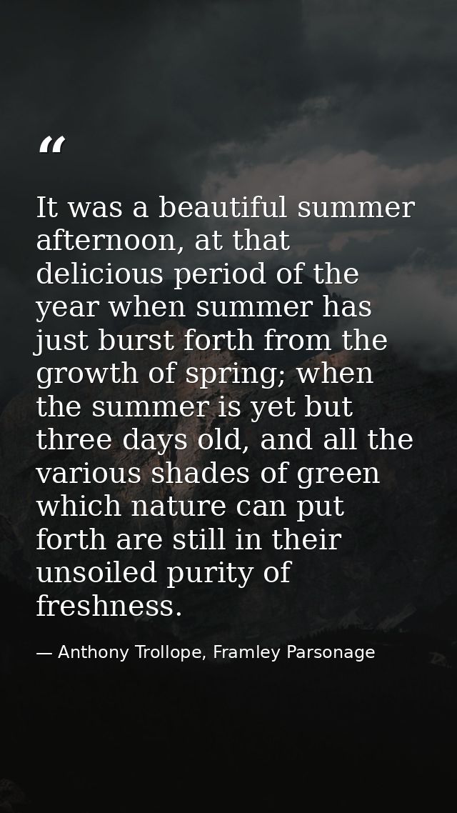 It was a beautiful summer afternoon, at that delicious period of the year when summer has just burst forth from the grow — Anthony Trollope, Framley Parsonage