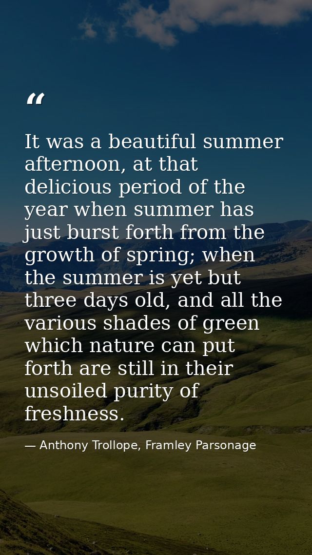 It was a beautiful summer afternoon, at that delicious period of the year when summer has just burst forth from the grow — Anthony Trollope, Framley Parsonage