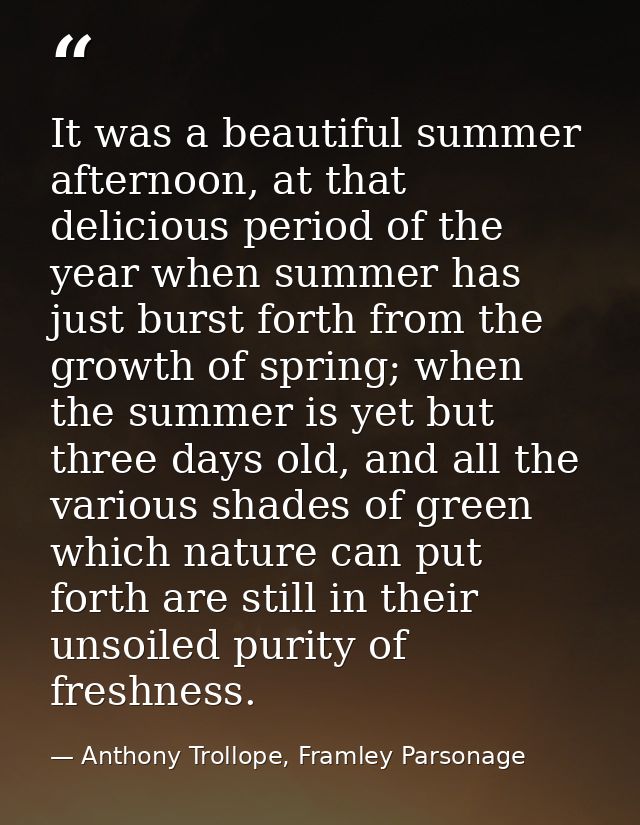 It was a beautiful summer afternoon, at that delicious period of the year when summer has just burst forth from the grow — Anthony Trollope, Framley Parsonage