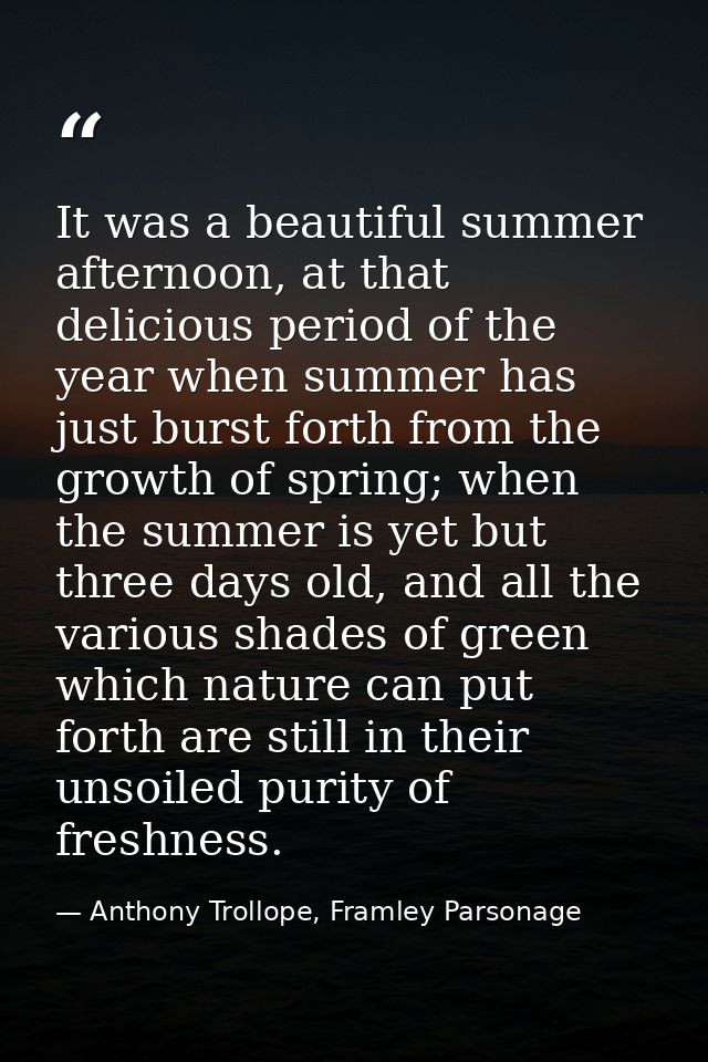 It was a beautiful summer afternoon, at that delicious period of the year when summer has just burst forth from the grow — Anthony Trollope, Framley Parsonage