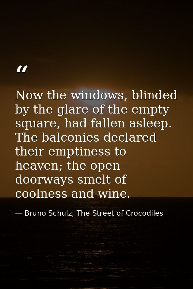 Now the windows, blinded by the glare of the empty square, had fallen asleep. The balconies declared their emptiness to  — Bruno Schulz, The Street of Crocodiles