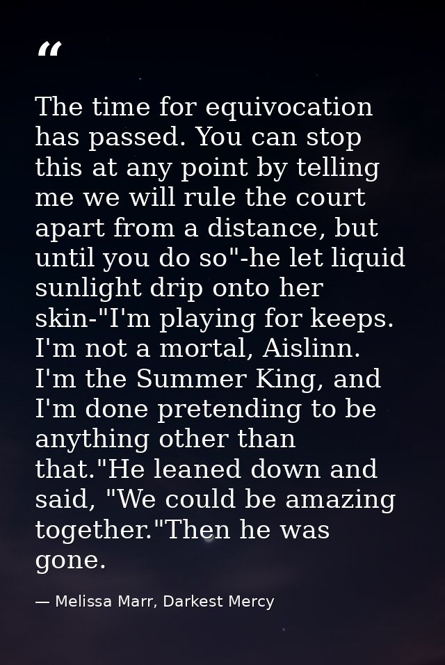 The time for equivocation has passed. You can stop this at any point by telling me we will rule the court apart from a d — Melissa Marr, Darkest Mercy