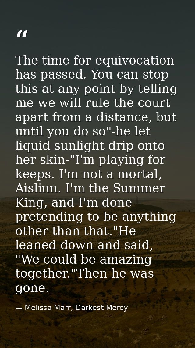 The time for equivocation has passed. You can stop this at any point by telling me we will rule the court apart from a d — Melissa Marr, Darkest Mercy