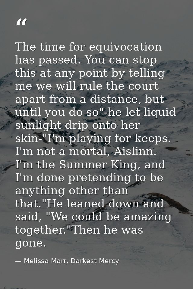 The time for equivocation has passed. You can stop this at any point by telling me we will rule the court apart from a d — Melissa Marr, Darkest Mercy