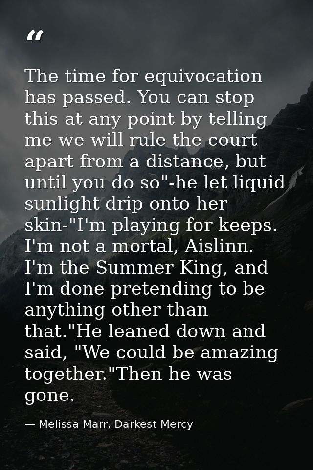 The time for equivocation has passed. You can stop this at any point by telling me we will rule the court apart from a d — Melissa Marr, Darkest Mercy