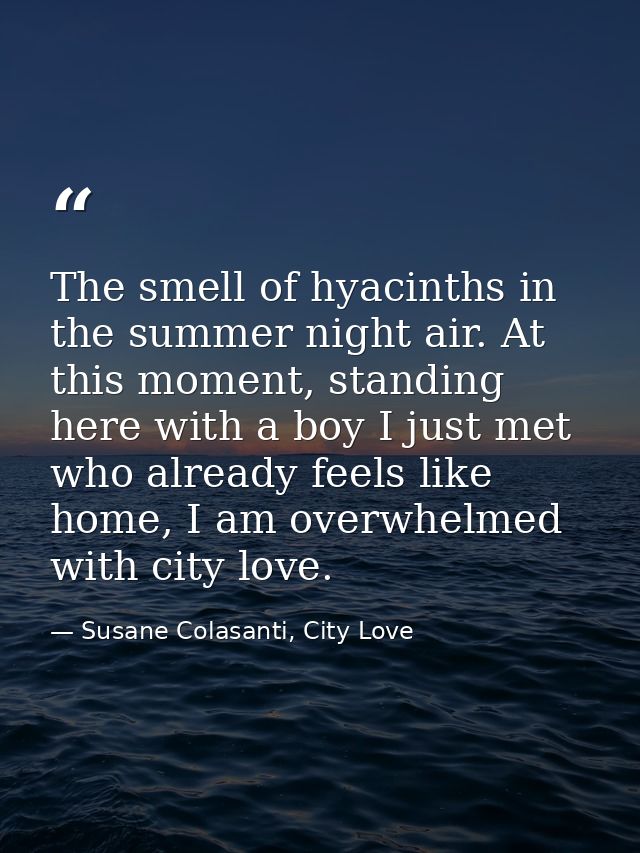 The smell of hyacinths in the summer night air. At this moment, standing here with a boy I just met who already feels li — Susane Colasanti, City Love