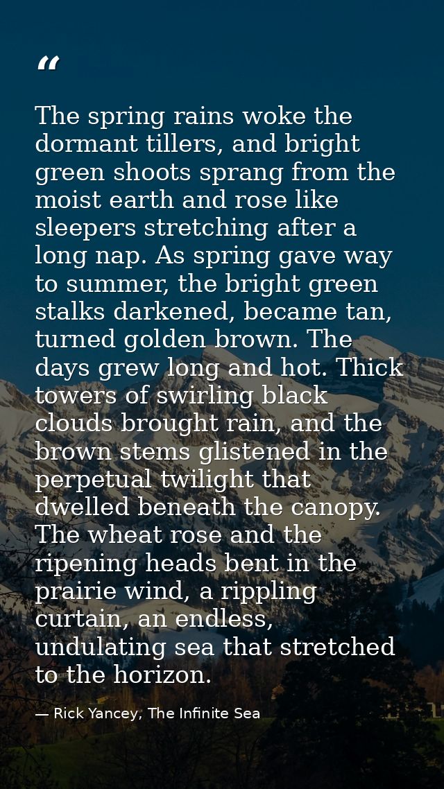 The spring rains woke the dormant tillers, and bright green shoots sprang from the moist earth and rose like sleepers st — Rick Yancey, The Infinite Sea