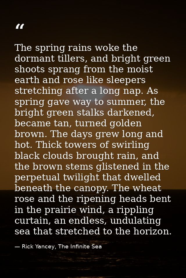 The spring rains woke the dormant tillers, and bright green shoots sprang from the moist earth and rose like sleepers st — Rick Yancey, The Infinite Sea