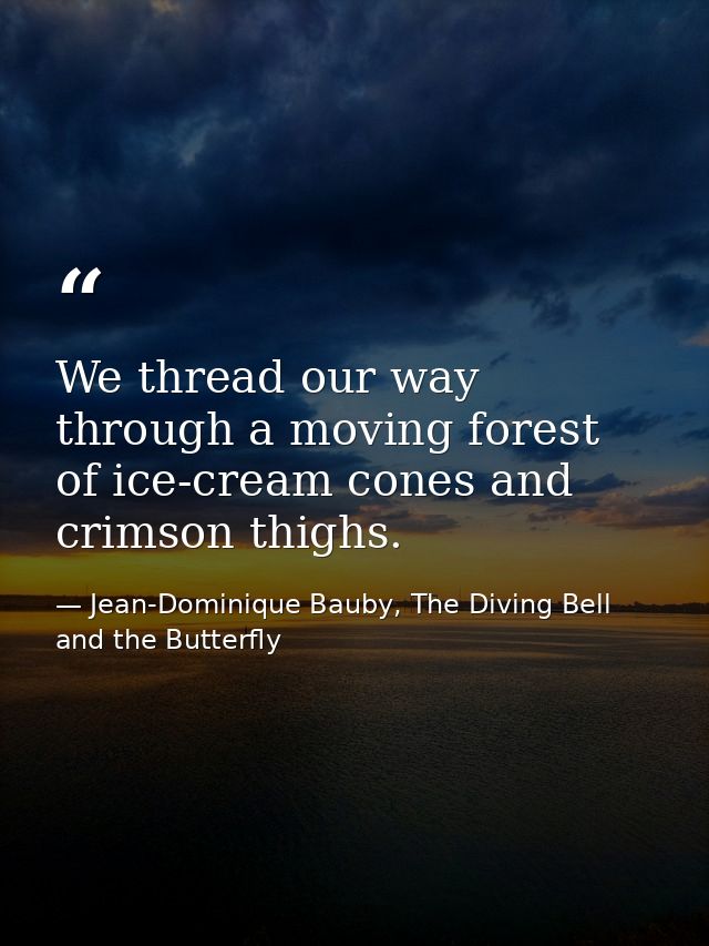 We thread our way through a moving forest of ice-cream cones and crimson thighs. — Jean-Dominique Bauby, The Diving Bell and the Butterfly