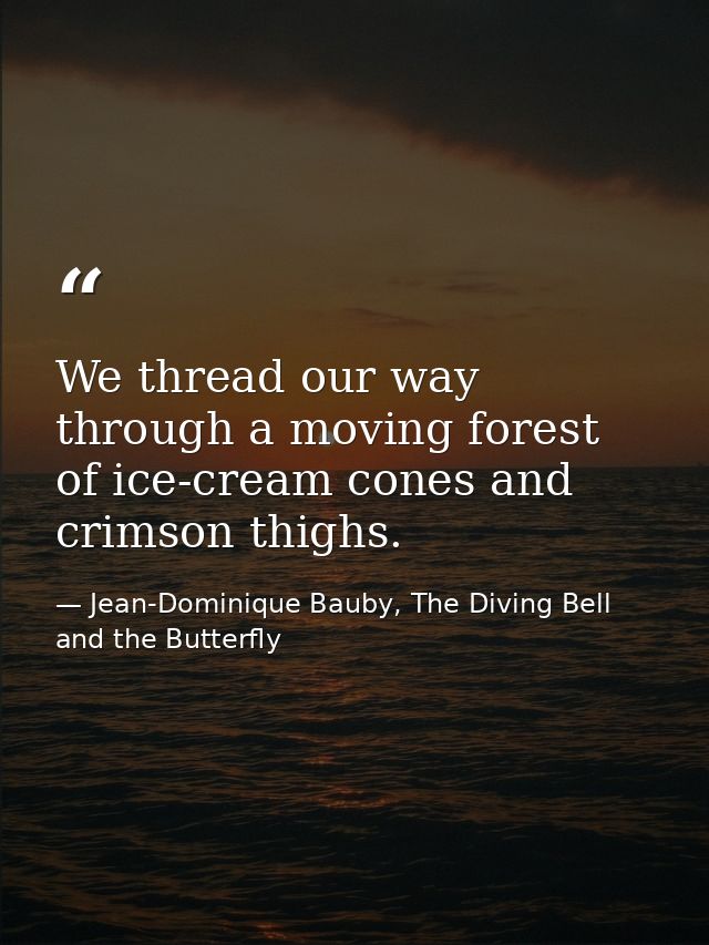 We thread our way through a moving forest of ice-cream cones and crimson thighs. — Jean-Dominique Bauby, The Diving Bell and the Butterfly