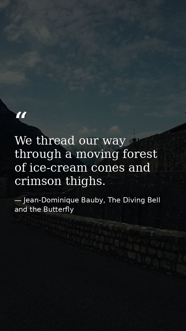 We thread our way through a moving forest of ice-cream cones and crimson thighs. — Jean-Dominique Bauby, The Diving Bell and the Butterfly