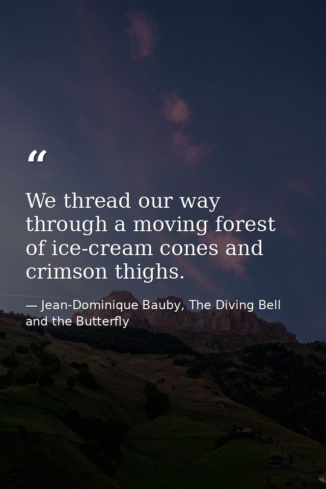We thread our way through a moving forest of ice-cream cones and crimson thighs. — Jean-Dominique Bauby, The Diving Bell and the Butterfly