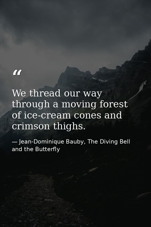 We thread our way through a moving forest of ice-cream cones and crimson thighs. — Jean-Dominique Bauby, The Diving Bell and the Butterfly