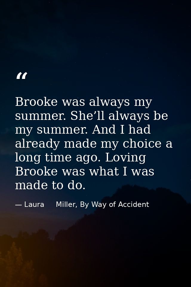 Brooke was always my summer. She’ll always be my summer. And I had already made my choice a long time ago. Loving Brooke — Laura     Miller, By Way of Accident