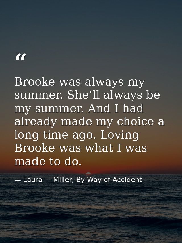 Brooke was always my summer. She’ll always be my summer. And I had already made my choice a long time ago. Loving Brooke — Laura     Miller, By Way of Accident