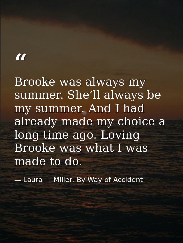 Brooke was always my summer. She’ll always be my summer. And I had already made my choice a long time ago. Loving Brooke — Laura     Miller, By Way of Accident