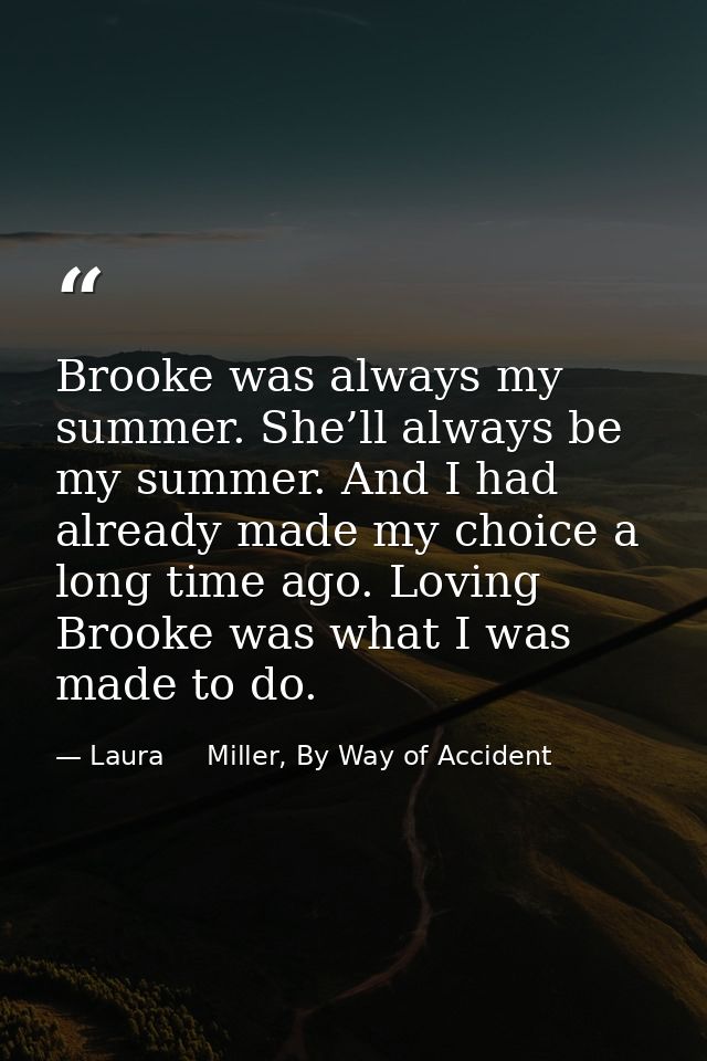 Brooke was always my summer. She’ll always be my summer. And I had already made my choice a long time ago. Loving Brooke — Laura     Miller, By Way of Accident