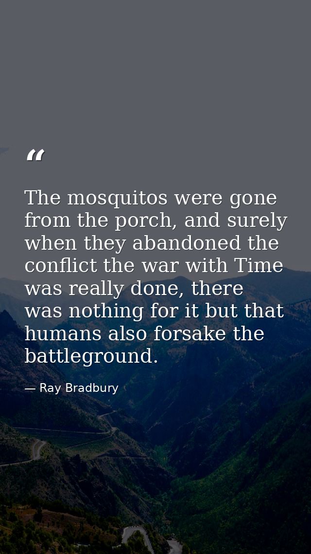 The mosquitos were gone from the porch, and surely when they abandoned the conflict the war with Time was really done, t — Ray Bradbury