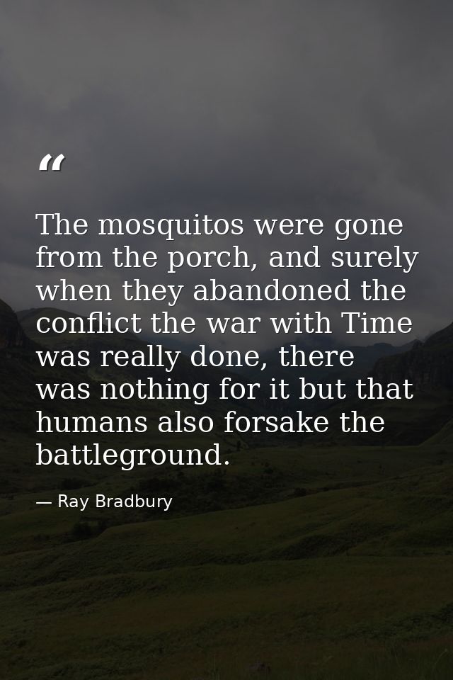 The mosquitos were gone from the porch, and surely when they abandoned the conflict the war with Time was really done, t — Ray Bradbury