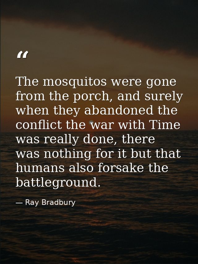 The mosquitos were gone from the porch, and surely when they abandoned the conflict the war with Time was really done, t — Ray Bradbury