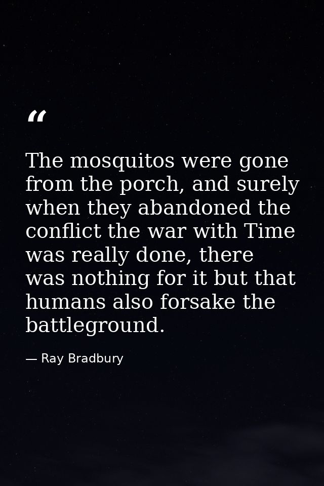 The mosquitos were gone from the porch, and surely when they abandoned the conflict the war with Time was really done, t — Ray Bradbury