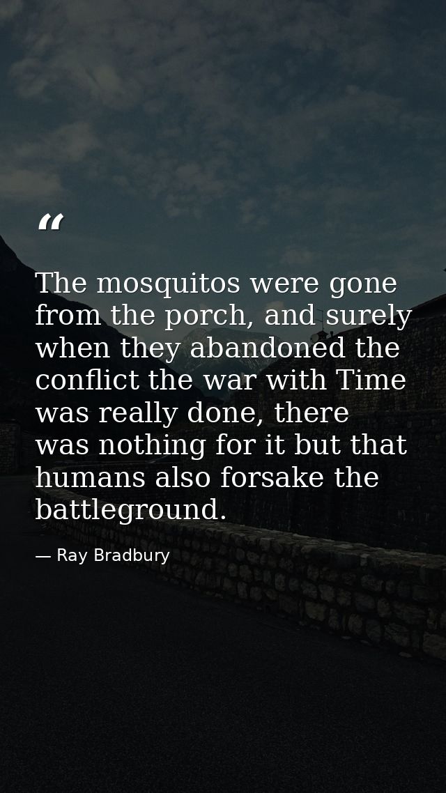 The mosquitos were gone from the porch, and surely when they abandoned the conflict the war with Time was really done, t — Ray Bradbury