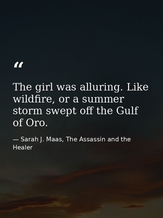 The girl was alluring. Like wildfire, or a summer storm swept off the Gulf of Oro. — Sarah J. Maas, The Assassin and the Healer