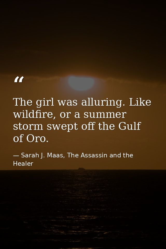 The girl was alluring. Like wildfire, or a summer storm swept off the Gulf of Oro. — Sarah J. Maas, The Assassin and the Healer