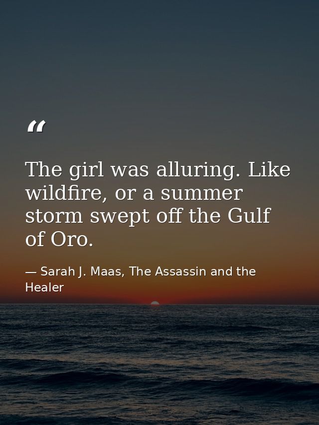 The girl was alluring. Like wildfire, or a summer storm swept off the Gulf of Oro. — Sarah J. Maas, The Assassin and the Healer