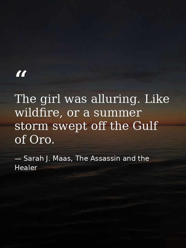 The girl was alluring. Like wildfire, or a summer storm swept off the Gulf of Oro. — Sarah J. Maas, The Assassin and the Healer